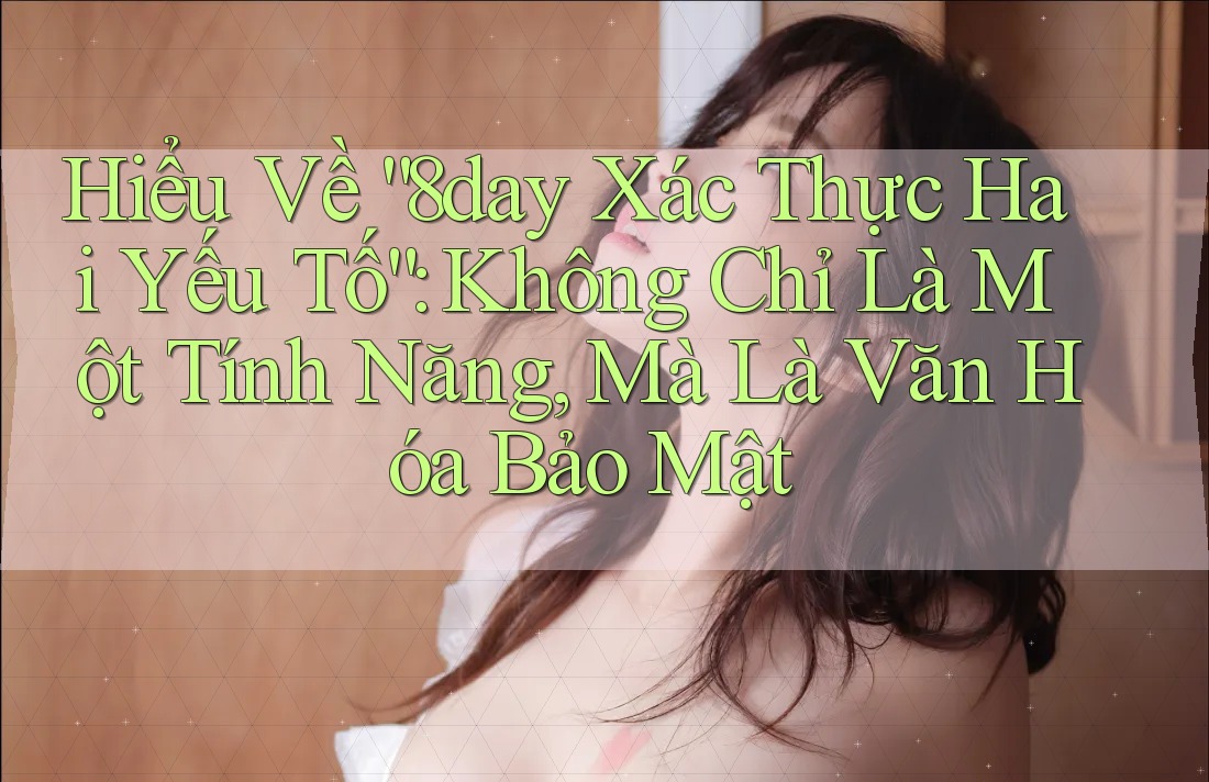Hiểu Về “8day Xác Thực Hai Yếu Tố”: Không Chỉ Là Một Tính Năng, Mà Là Văn Hóa Bảo Mật
