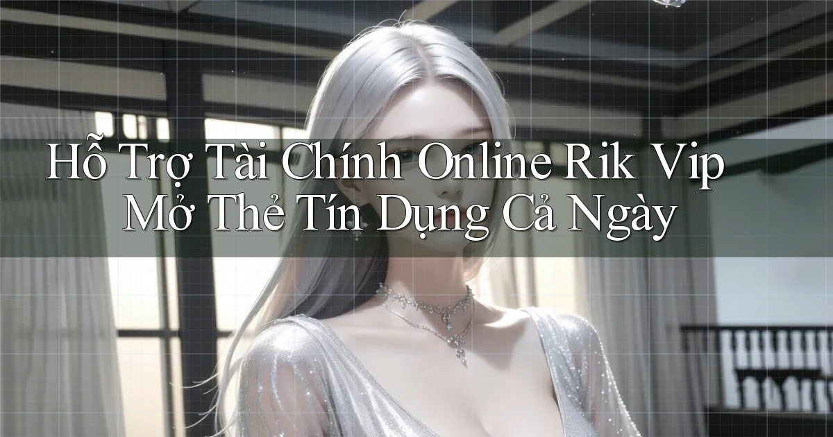 hỗ trợ tài chính online rik vip mở thẻ tín dụng cả ngày