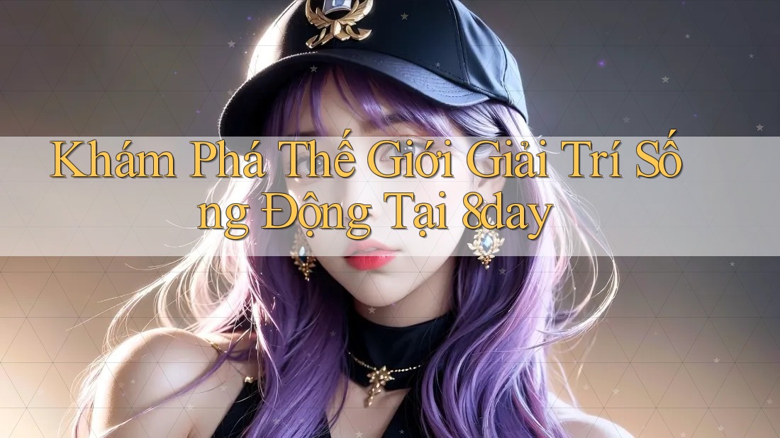 Khám Phá Thế Giới Giải Trí Sống Động Tại 8day