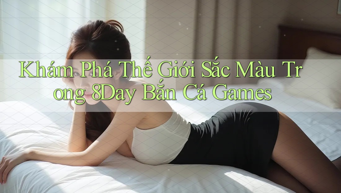 Khám Phá Thế Giới Sắc Màu Trong 8Day Bắn Cá Games Khám Phá Thế Giới Sắc Màu Trong 8Day Bắn Cá Games