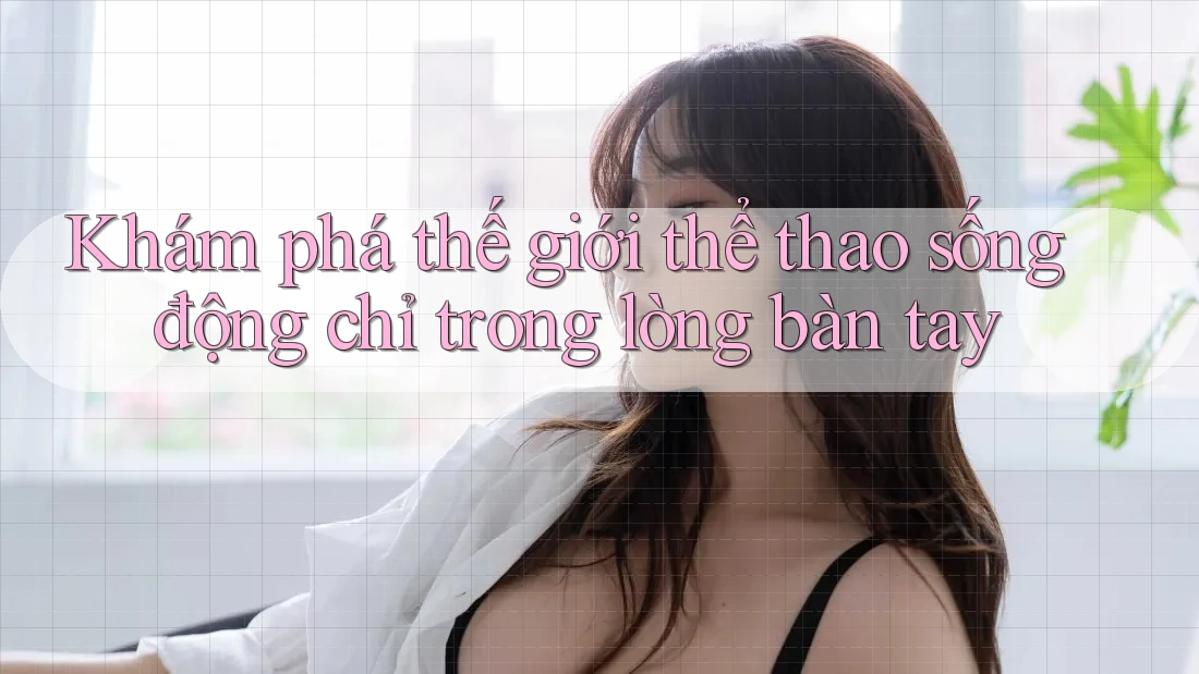 Khám phá thế giới thể thao sống động chỉ trong lòng bàn tay