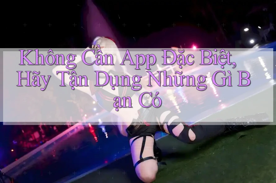 Không Cần App Đặc Biệt, Hãy Tận Dụng Những Gì Bạn Có
