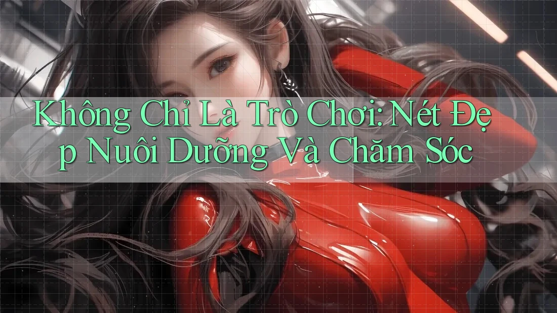 Không Chỉ Là Trò Chơi: Nét Đẹp Nuôi Dưỡng Và Chăm Sóc