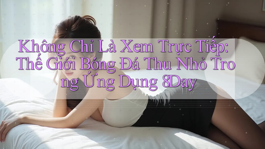 Không Chỉ Là Xem Trực Tiếp: Thế Giới Bóng Đá Thu Nhỏ Trong Ứng Dụng 8Day