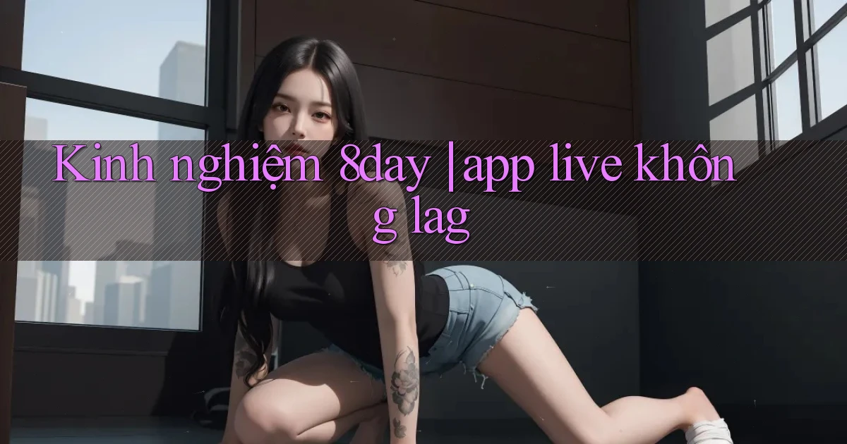 Kinh nghiệm 8day app live không lag