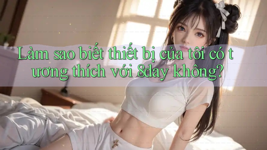 Làm sao biết thiết bị của tôi có tương thích với 8day không?