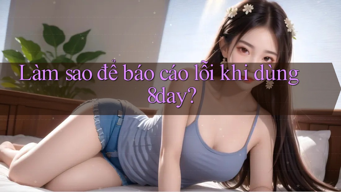 Làm sao để báo cáo lỗi khi dùng 8day?