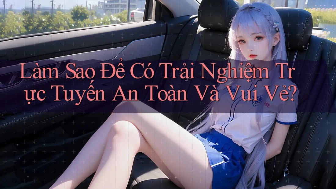 Làm Sao Để Có Trải Nghiệm Trực Tuyến An Toàn và Vui Vẻ?