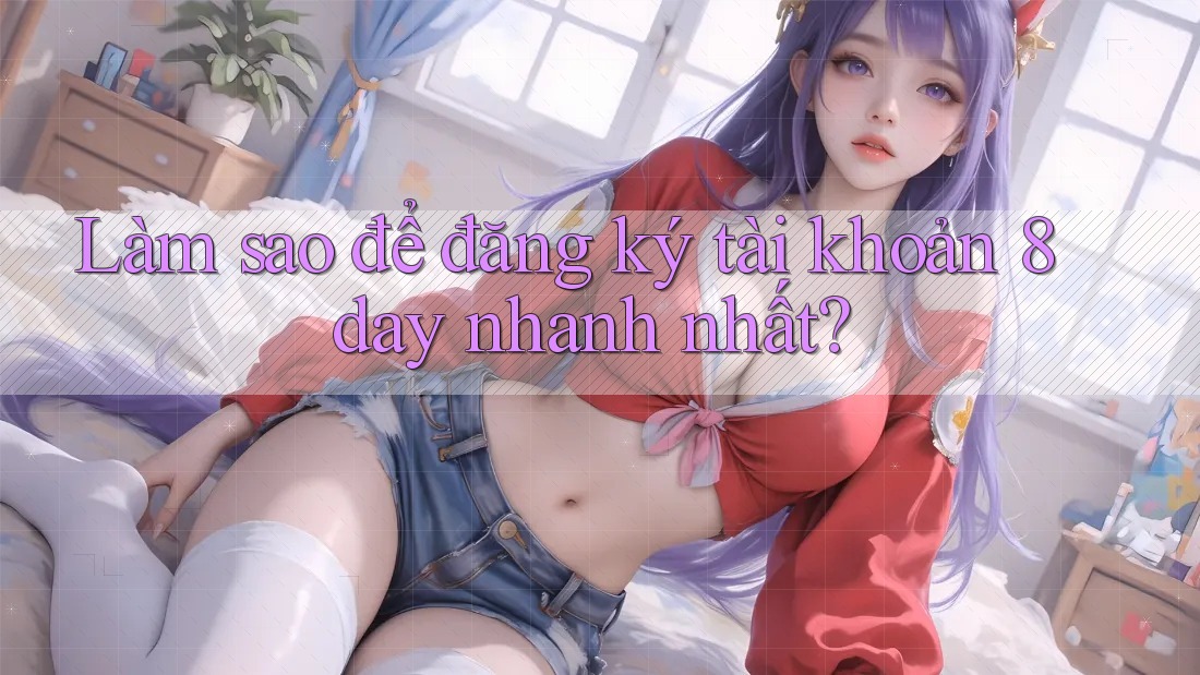 Làm sao để đăng ký tài khoản 8day nhanh nhất?
