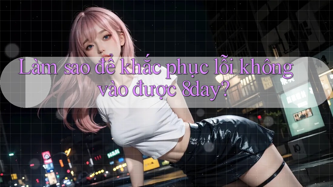 Làm sao để khắc phục lỗi không vào được 8day?