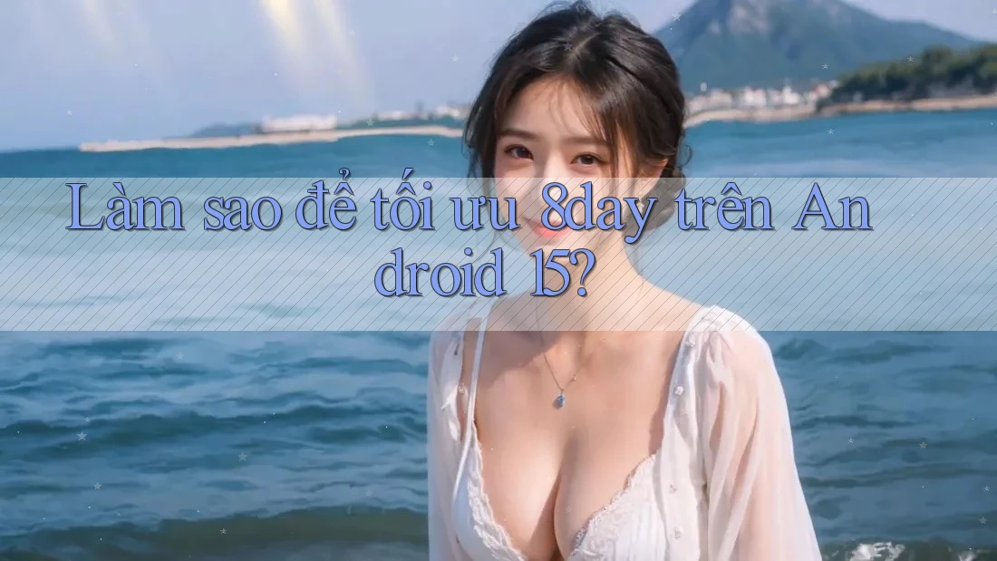 Làm sao để tối ưu 8day trên Android 15?