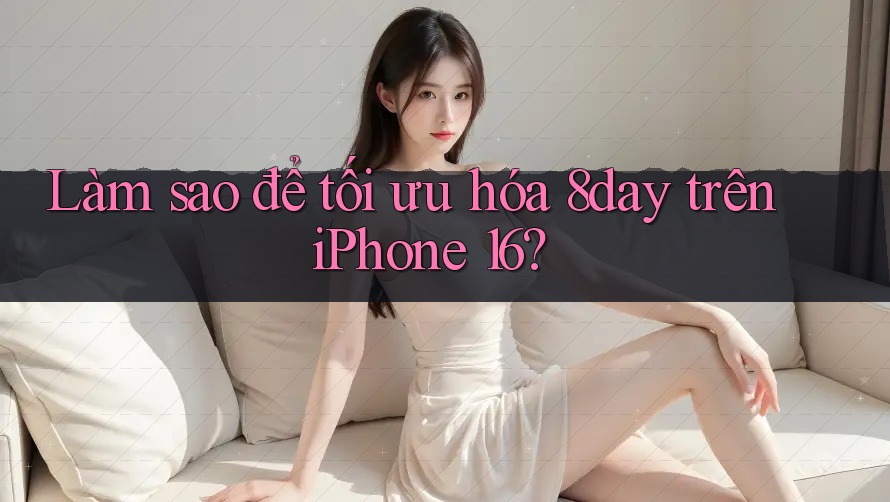 Làm sao để tối ưu hóa 8day trên iPhone 16?
