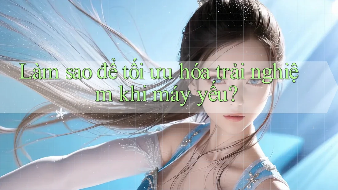 Làm sao để tối ưu hóa trải nghiệm khi máy yếu?