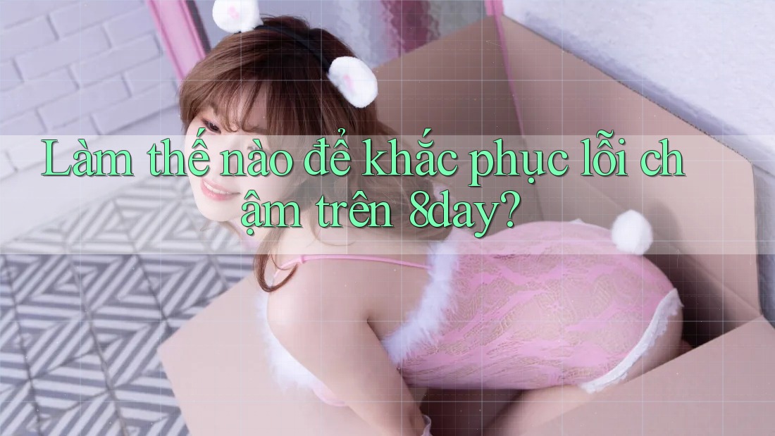 Làm thế nào để khắc phục lỗi chậm trên 8day?