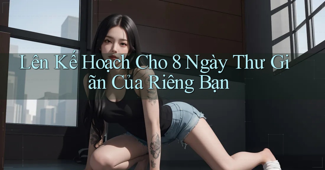 Lên Kế Hoạch Cho 8 Ngày Thư Giãn Của Riêng Bạn