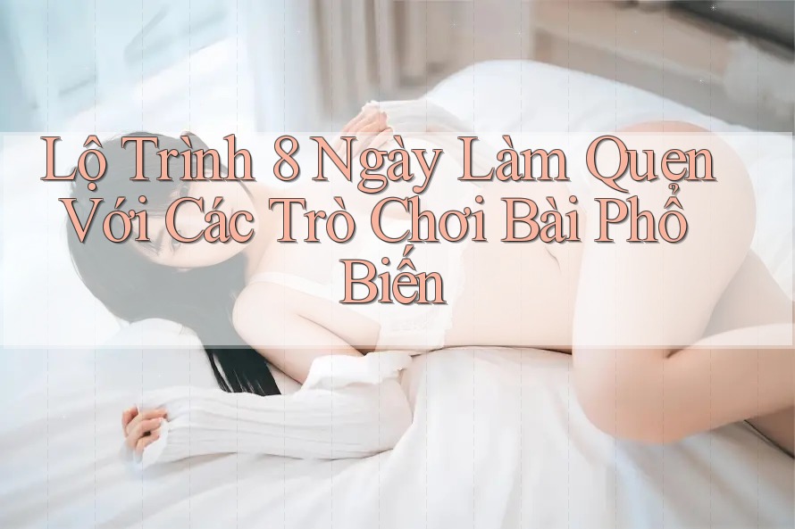 Lộ Trình 8 Ngày Làm Quen Với Các Trò Chơi Bài Phổ Biến