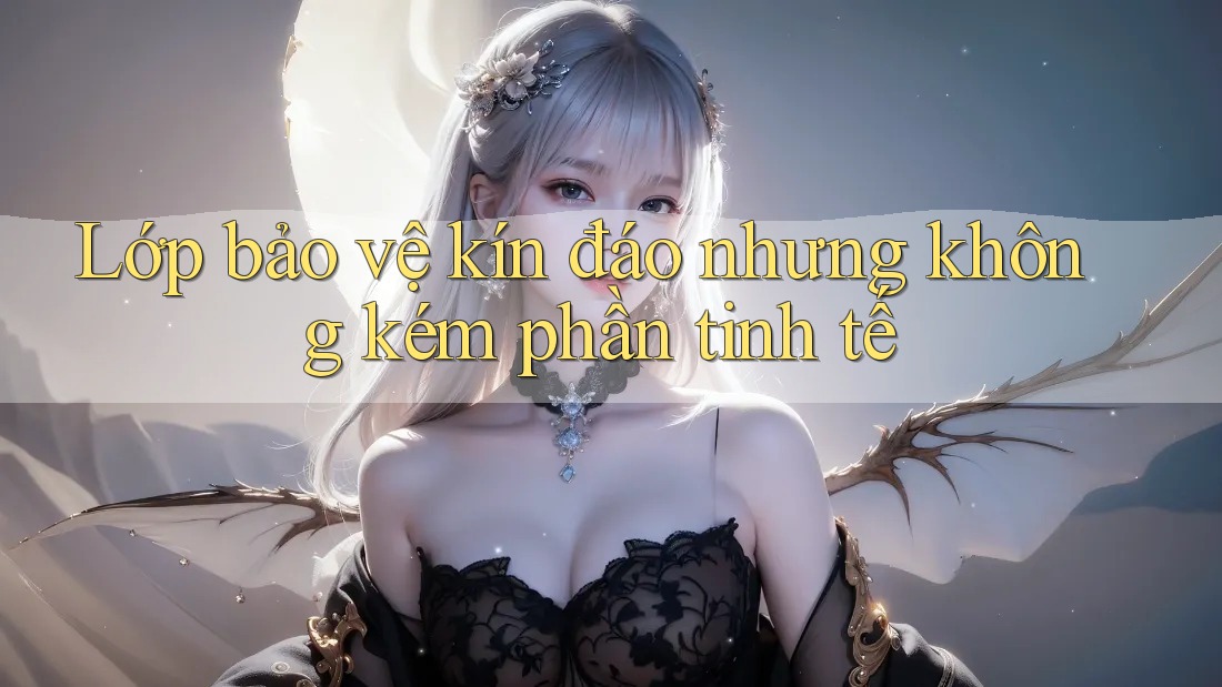 Lớp bảo vệ kín đáo nhưng không kém phần tinh tế Lớp bảo vệ kín đáo nhưng không kém phần tinh tế