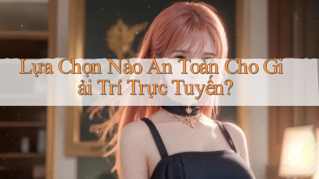 Lựa Chọn Nào An Toàn Cho Giải Trí Trực Tuyến?