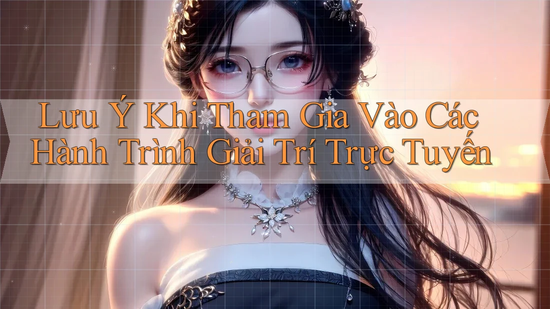 Lưu Ý Khi Tham Gia Vào Các Hành Trình Giải Trí Trực Tuyến