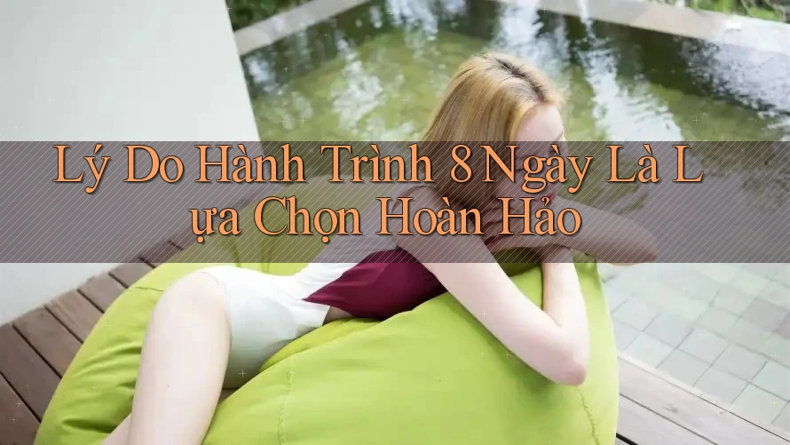 Lý Do Hành Trình 8 Ngày Là Lựa Chọn Hoàn Hảo Lý Do Hành Trình 8 Ngày Là Lựa Chọn Hoàn Hảo