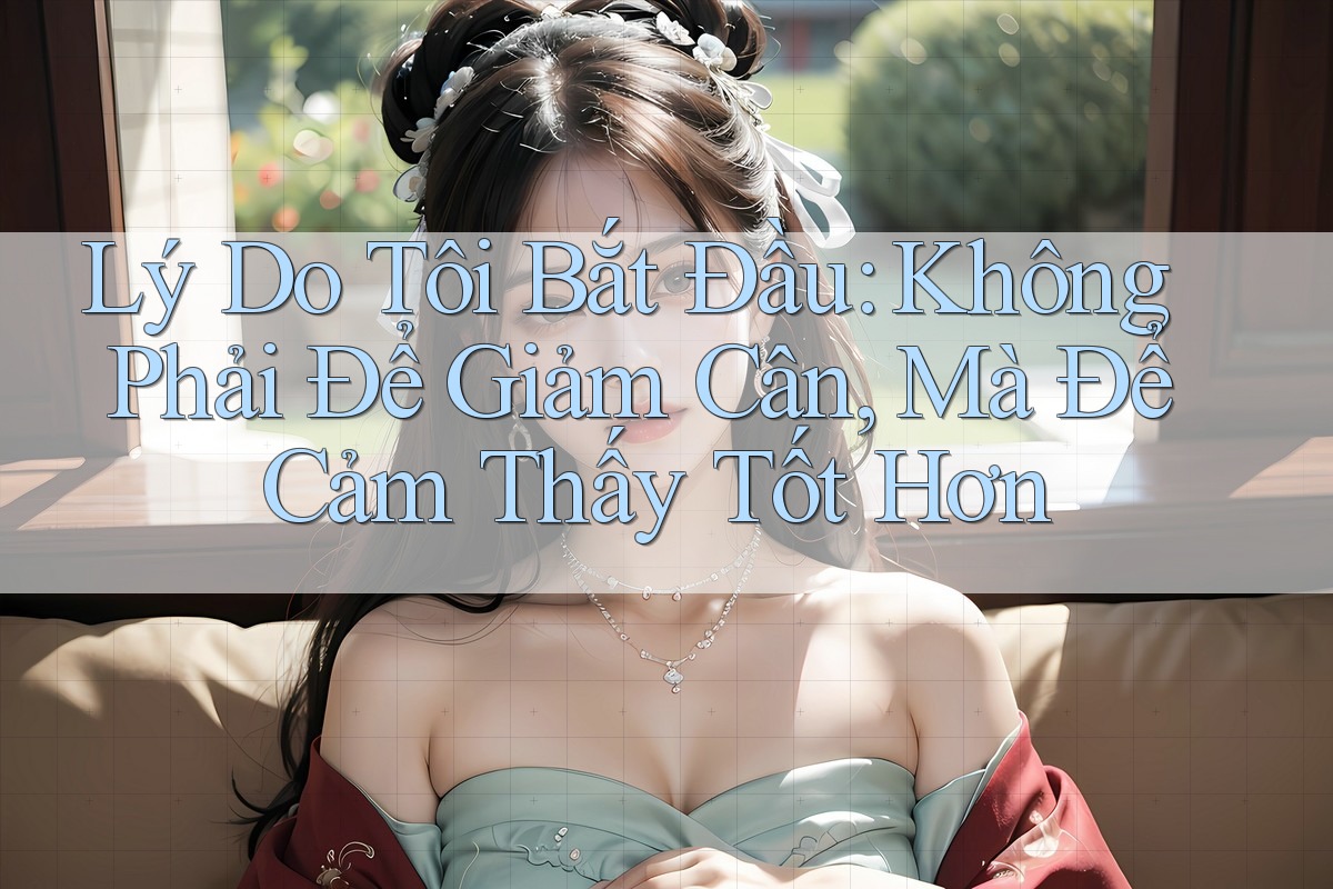 Lý Do Tôi Bắt Đầu: Không Phải Để Giảm Cân, Mà Để Cảm Thấy Tốt Hơn