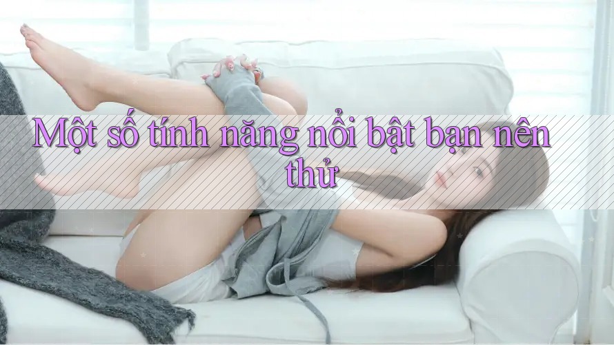 Một số tính năng nổi bật bạn nên thử