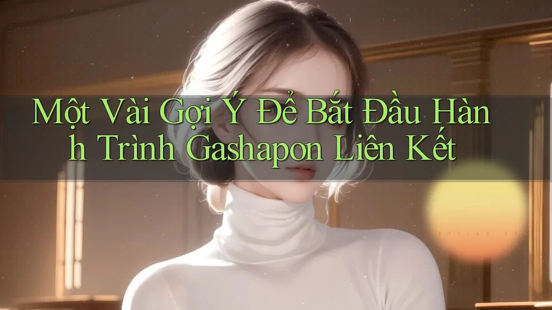 Một Vài Gợi Ý Để Bắt Đầu Hành Trình Gashapon Liên Kết Một Vài Gợi Ý Để Bắt Đầu Hành Trình Gashapon Liên Kết