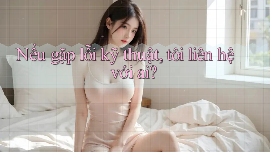 Nếu gặp lỗi kỹ thuật, tôi liên hệ với ai?