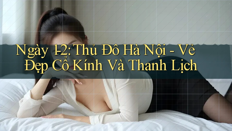 Ngày 1-2: Thủ Đô Hà Nội - Vẻ Đẹp Cổ Kính Và Thanh Lịch Ngày 1-2: Thủ Đô Hà Nội - Vẻ Đẹp Cổ Kính Và Thanh Lịch