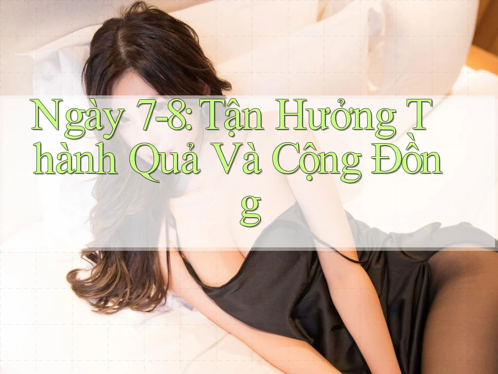 Ngày 7-8: Tận Hưởng Thành Quả Và Cộng Đồng