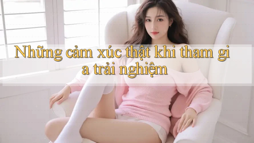 Những cảm xúc thật khi tham gia trải nghiệm