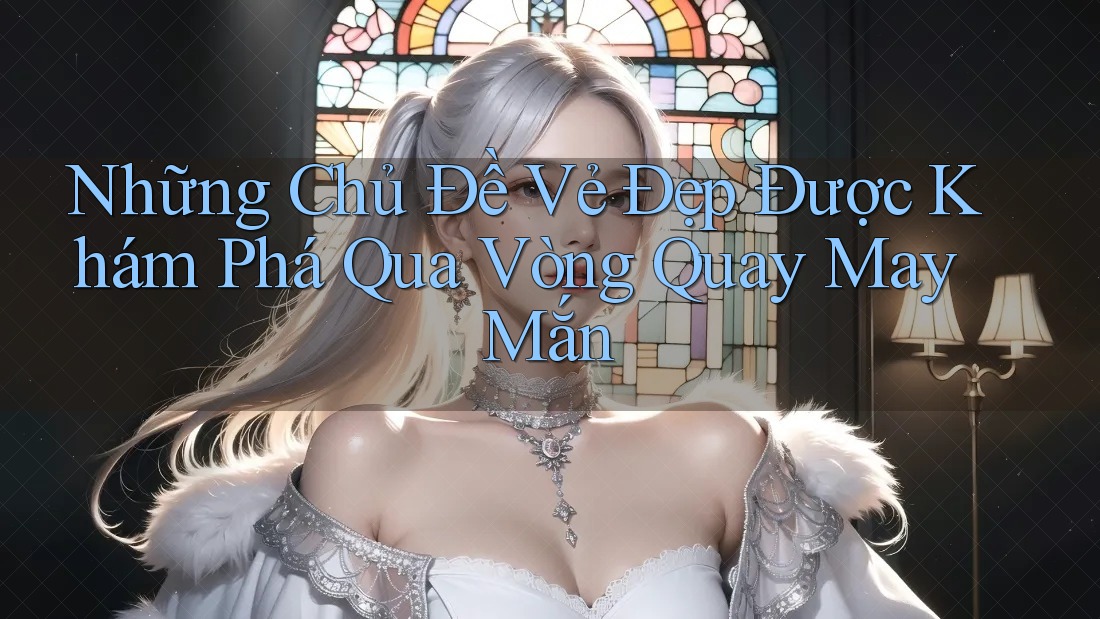 Những Chủ Đề Vẻ Đẹp Được Khám Phá Qua Vòng Quay May Mắn