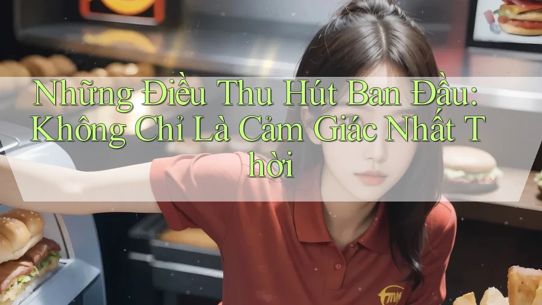 Những Điều Thu Hút Ban Đầu: Không Chỉ Là Cảm Giác Nhất Thời