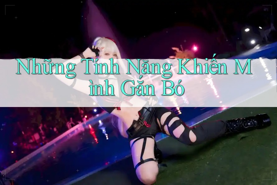 Những Tính Năng Khiến Mình Gắn Bó