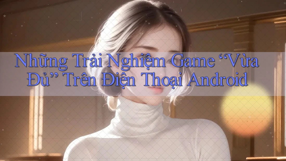 Những Trải Nghiệm Game “Vừa Đủ” Trên Điện Thoại Android