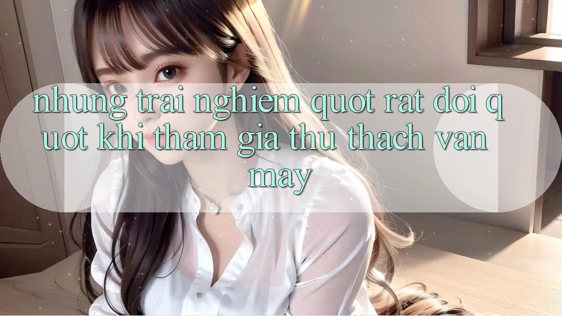Những trải nghiệm " rất đời" khi tham gia thử thách vận may