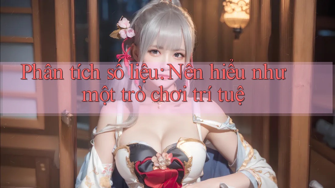 Phân tích số liệu: Nên hiểu như một trò chơi trí tuệ