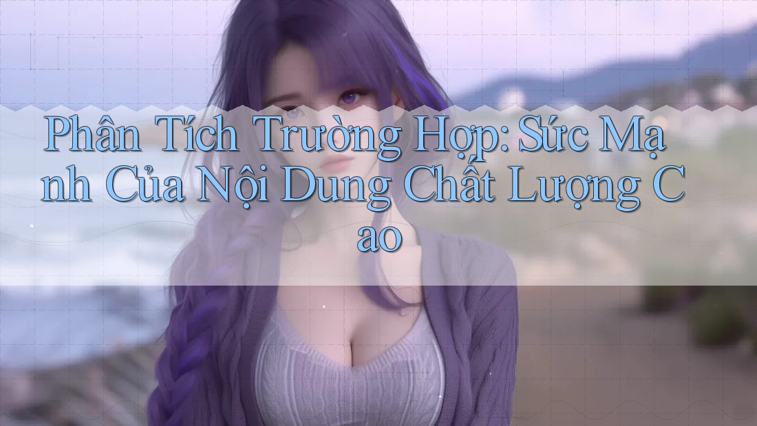 Phân Tích Trường Hợp: Sức Mạnh Của Nội Dung Chất Lượng Cao