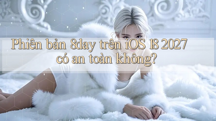 Phiên bản 8day trên iOS 18 2027 có an toàn không?