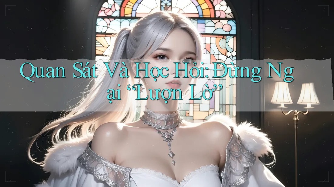 Quan Sát Và Học Hỏi: Đừng Ngại “Lượn Lờ”