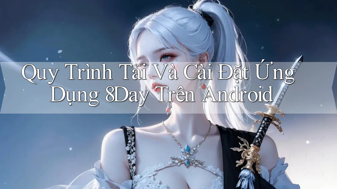 Quy Trình Tải Và Cài Đặt Ứng Dụng 8Day Trên Android