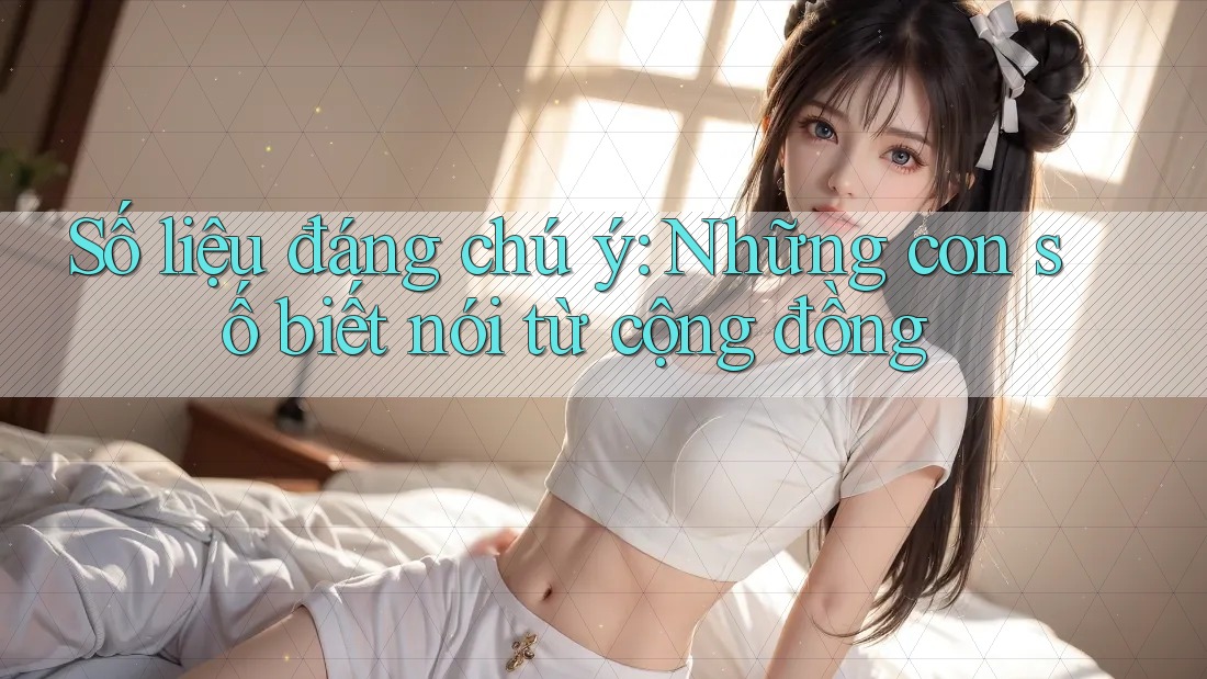 Số liệu đáng chú ý: những con số biết nói từ cộng đồng