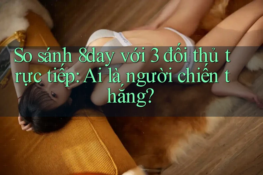 So sánh 8day với 3 đối thủ trực tiếp: Ai là người chiến thắng?