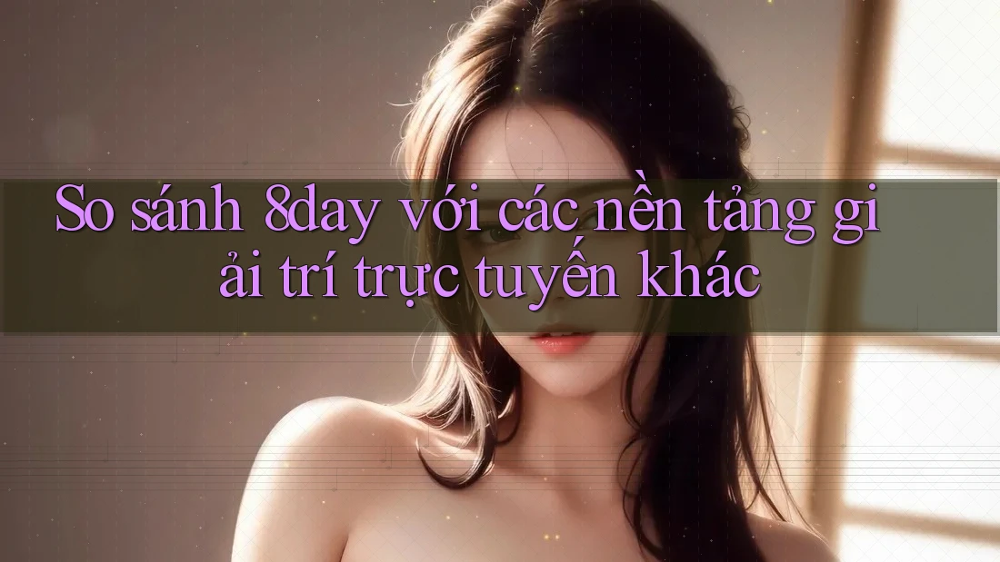 So sánh 8day với các nền tảng giải trí trực tuyến khác