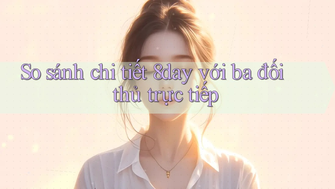 So sánh chi tiết 8day với ba đối thủ trực tiếp