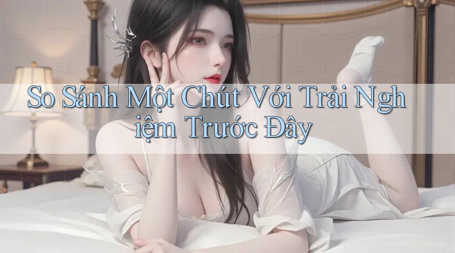 So Sánh Một Chút Với Trải Nghiệm Trước Đây