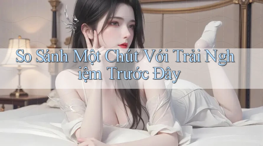 So Sánh Một Chút Với Trải Nghiệm Trước Đây