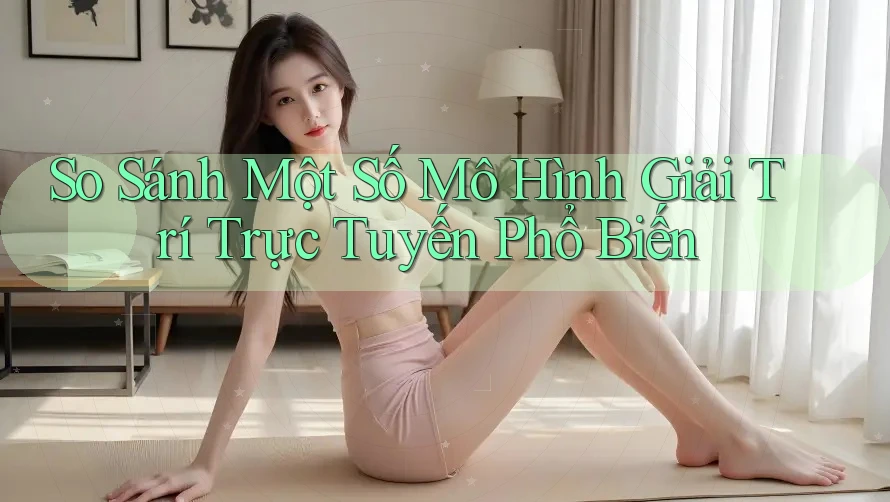 So Sánh Một Số Mô Hình Giải Trí Trực Tuyến Phổ Biến
