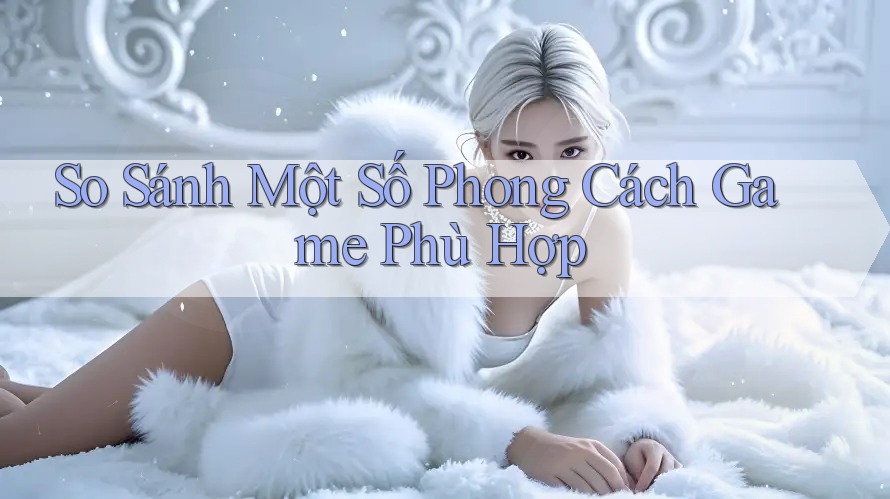 So Sánh Một Số Phong Cách Game Phù Hợp