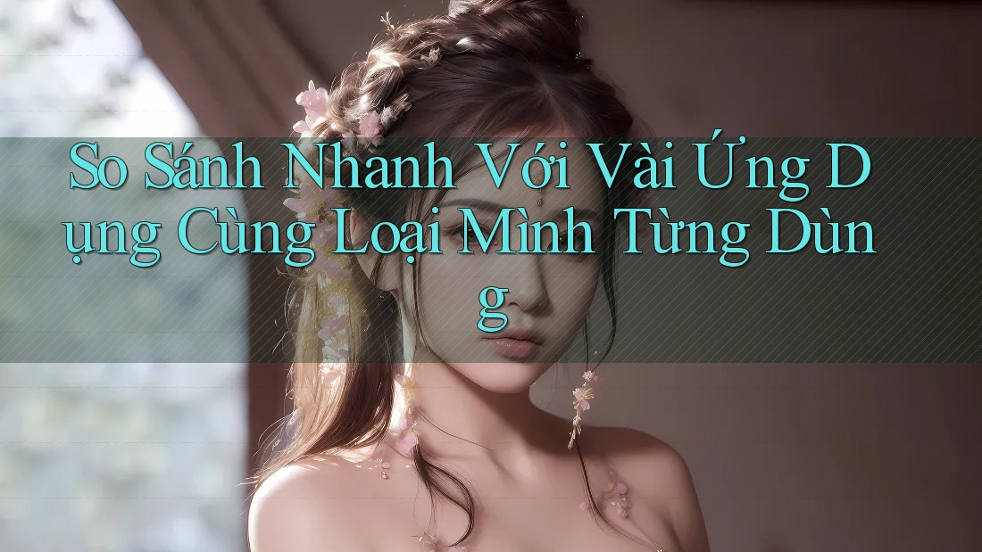 So Sánh Nhanh Với Vài Ứng Dụng Cùng Loại Mình Từng Dùng